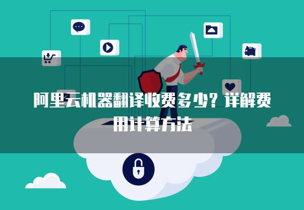 阿里云机器翻译收费多少？详解费用计算方法