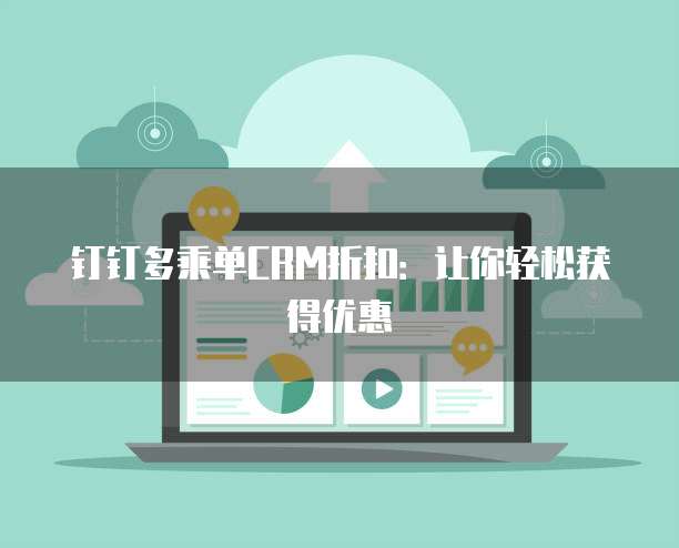 钉钉多乘单CRM折扣:让你轻松获得优惠