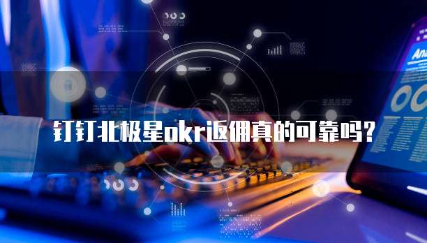 钉钉北极星okr返佣真的可靠吗?