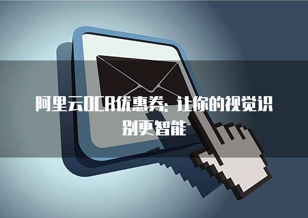 阿里云OCR优惠券: 让你的视觉识别更智能