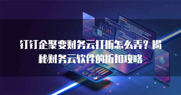 钉钉企聚变财务云打折怎么弄？揭秘财务云软件的折扣攻略