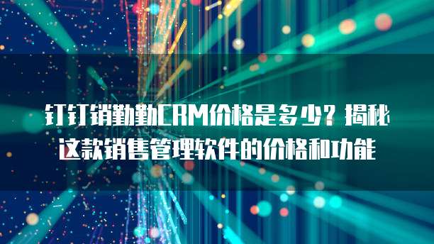 钉钉销勤勤CRM价格是多少?揭秘这款销售管理软件的价格和功能