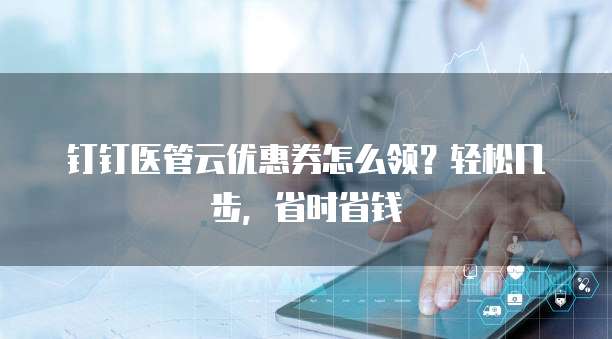 钉钉医管云优惠券怎么领？轻松几步，省时省钱