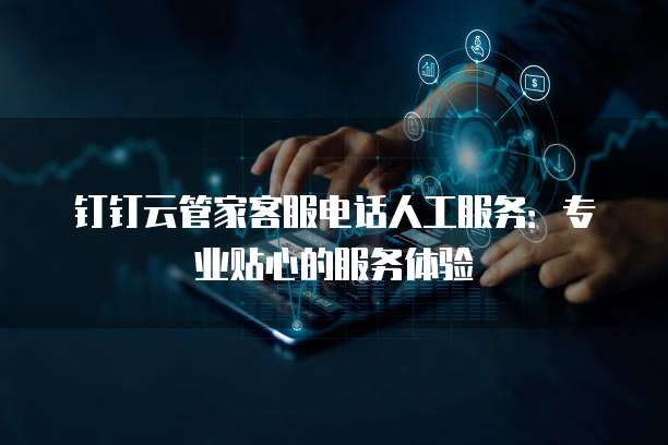 钉钉云管家客服电话人工服务:专业贴心的服务体验