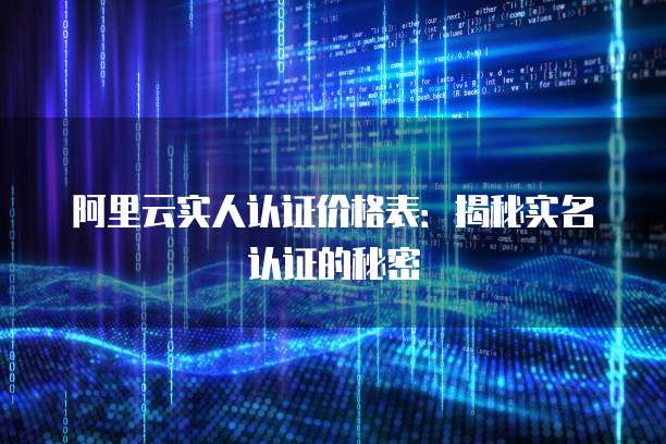 阿里云实人认证价格表:揭秘实名认证的秘密