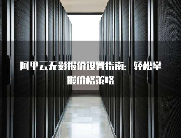 阿里云无影报价设置指南:轻松掌握价格策略