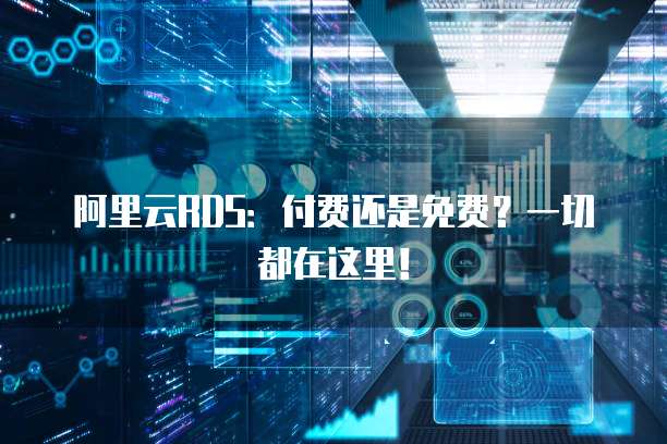 阿里云RDS：付费还是免费？一切都在这里！