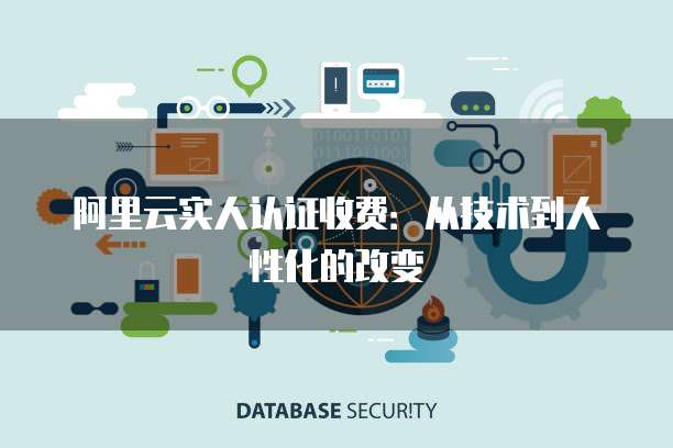 阿里云实人认证收费:从技术到人性化的改变