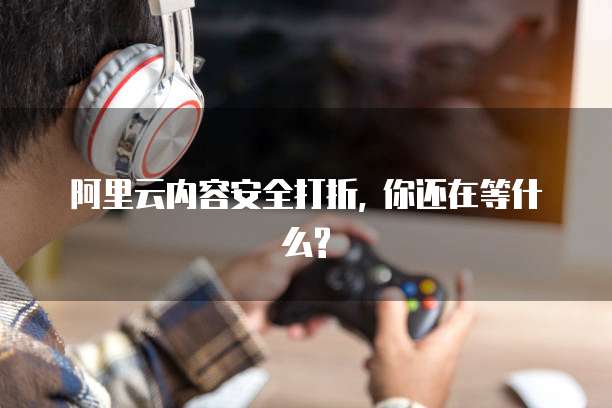 阿里云内容安全打折, 你还在等什么?