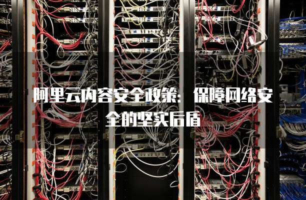 阿里云内容安全政策:保障网络安全的坚实后盾