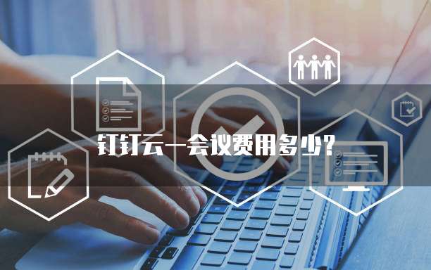 钉钉云一会议费用多少?