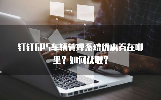 钉钉GPS车辆管理系统优惠券在哪里?如何获取?
