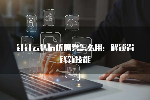 钉钉云售后优惠券怎么用:解锁省钱新技能