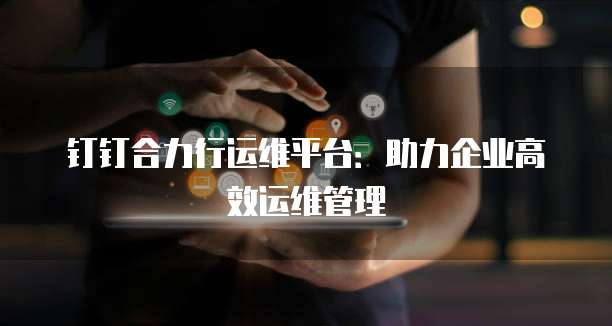 钉钉合力行运维平台：助力企业高效运维管理