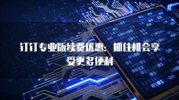 钉钉专业版续费优惠:抓住机会享受更多便利