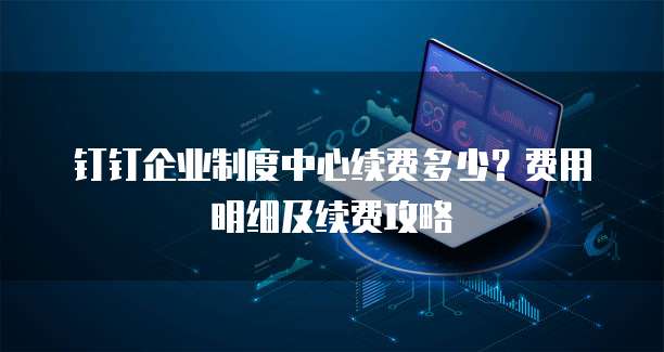 钉钉企业制度中心续费多少?费用明细及续费攻略
