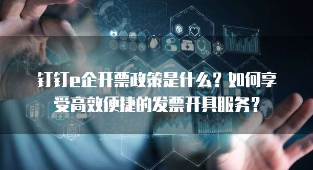 钉钉e企开票政策是什么?如何享受高效便捷的发票开具服务?