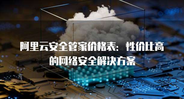 阿里云安全管家价格表:性价比高的网络安全解决方案