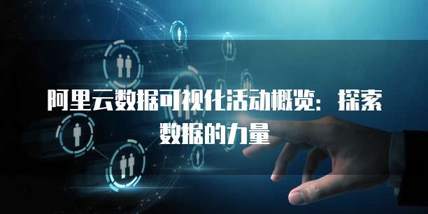 阿里云数据可视化活动概览:探索数据的力量