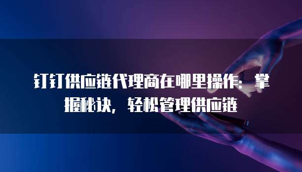 钉钉供应链代理商在哪里操作:掌握秘诀,轻松管理供应链