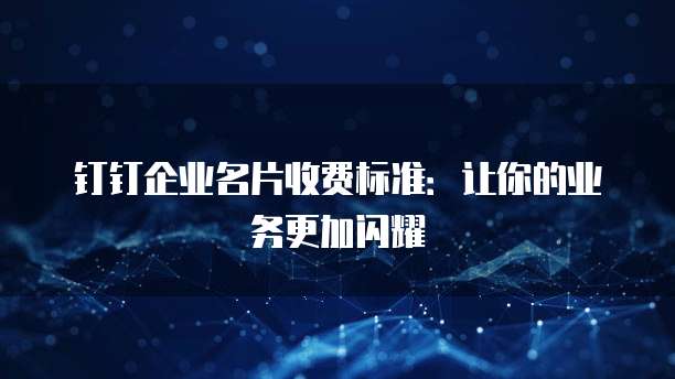钉钉企业名片收费标准:让你的业务更加闪耀