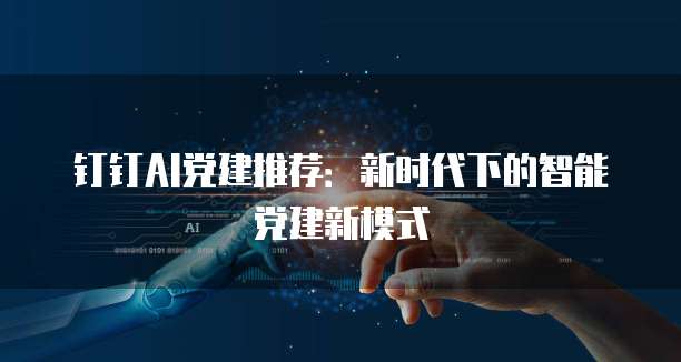 钉钉AI党建推荐：新时代下的智能党建新模式