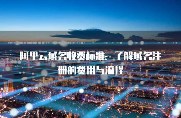 阿里云域名收费标准:了解域名注册的费用与流程
