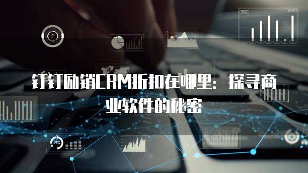 钉钉励销CRM折扣在哪里:探寻商业软件的秘密