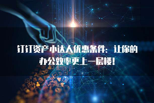 钉钉资产小达人优惠条件:让你的办公效率更上一层楼!