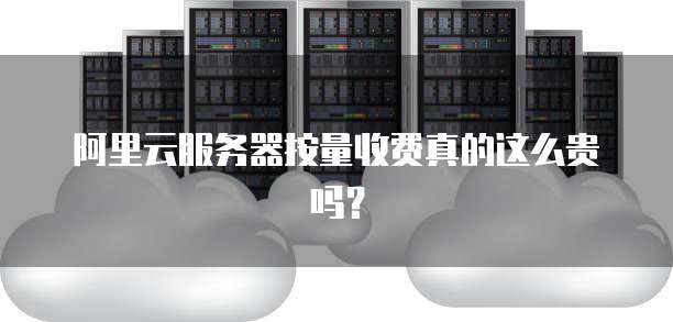 阿里云服务器按量收费真的这么贵吗?