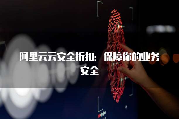 阿里云云安全折扣：保障你的业务安全
