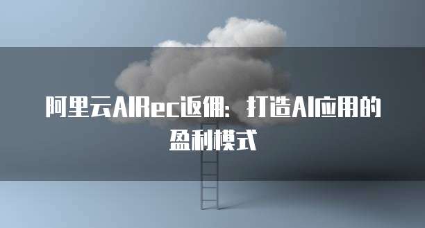 阿里云AIRec返佣：打造AI应用的盈利模式