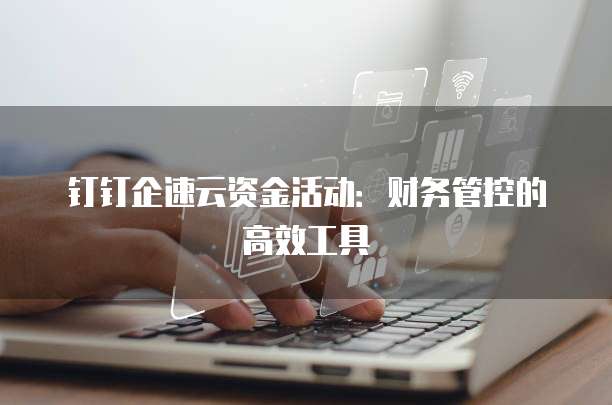钉钉企速云资金活动：财务管控的高效工具