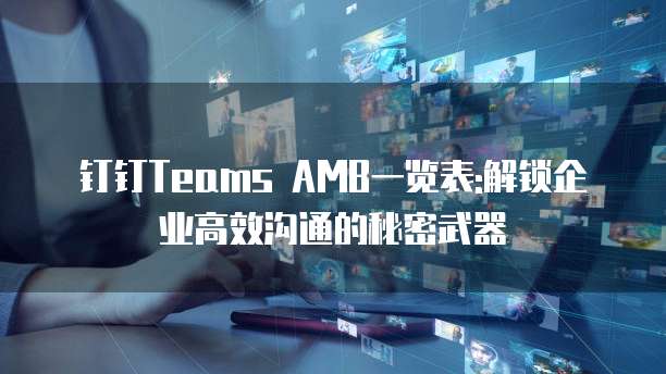 钉钉Teams AMB一览表:解锁企业高效沟通的秘密武器