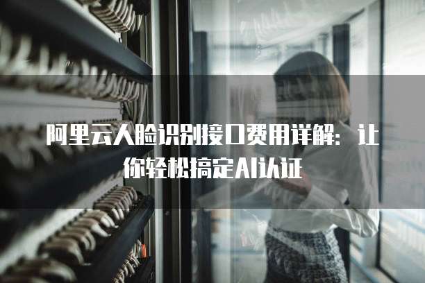 阿里云人脸识别接口费用详解：让你轻松搞定AI认证