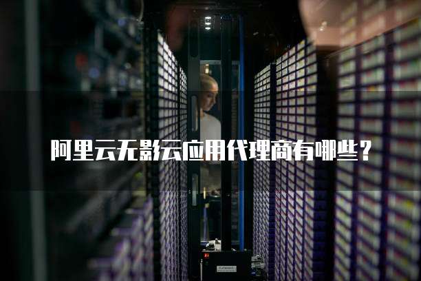 阿里云无影云应用代理商有哪些？