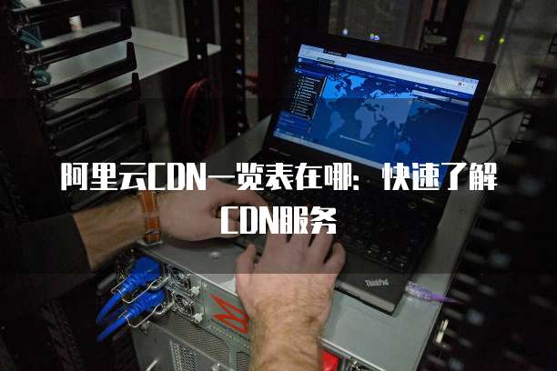 阿里云CDN一览表在哪:快速了解CDN服务