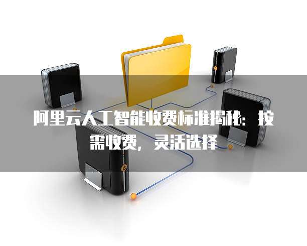 阿里云人工智能收费标准揭秘：按需收费，灵活选择