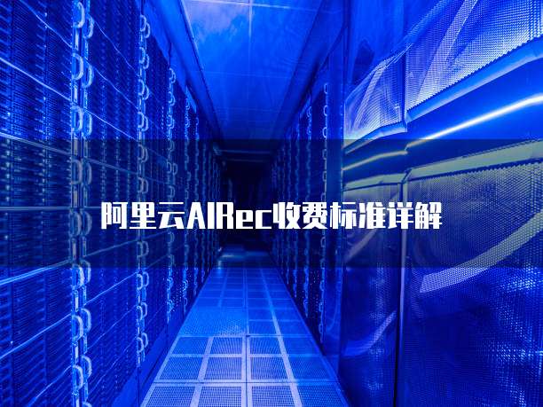 阿里云AIRec收费标准详解