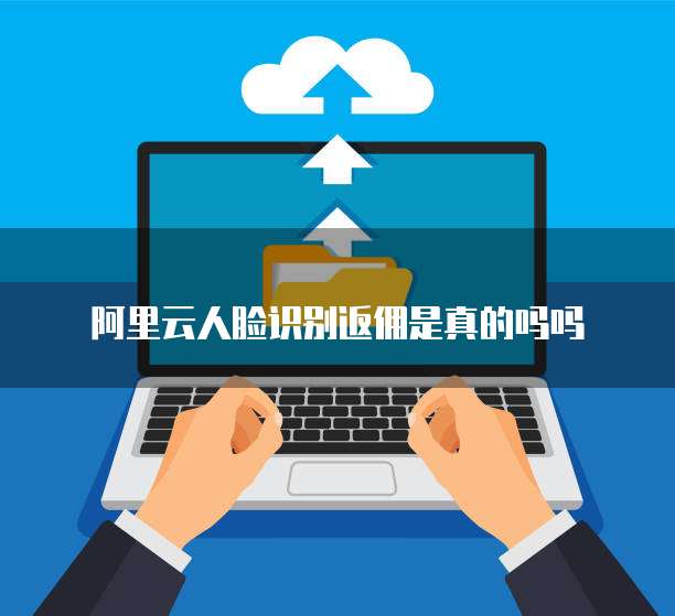 阿里云人脸识别返佣是真的吗吗