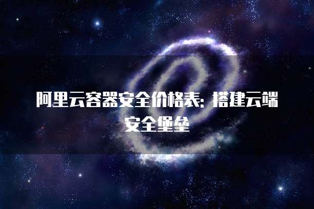 阿里云容器安全价格表: 搭建云端安全堡垒