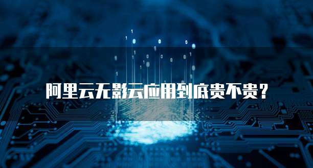 阿里云无影云应用到底贵不贵?