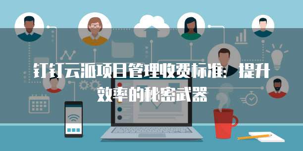 钉钉云派项目管理收费标准:提升效率的秘密武器