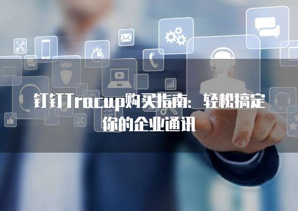 钉钉Tracup购买指南:轻松搞定你的企业通讯