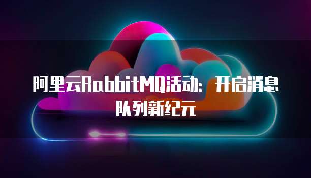 阿里云RabbitMQ活动:开启消息队列新纪元