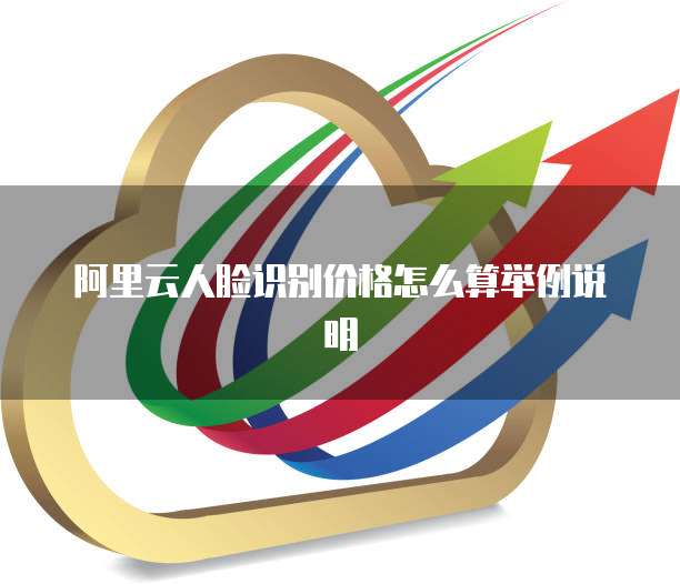 阿里云人脸识别价格怎么算举例说明