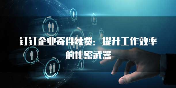 钉钉企业寄件续费:提升工作效率的秘密武器