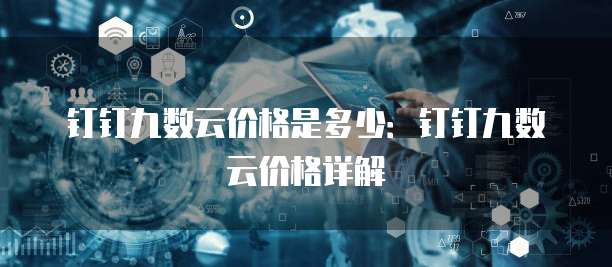 钉钉九数云价格是多少:钉钉九数云价格详解