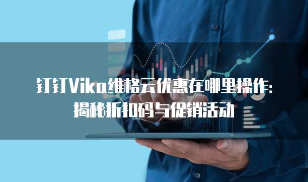 钉钉Vika维格云优惠在哪里操作:揭秘折扣码与促销活动