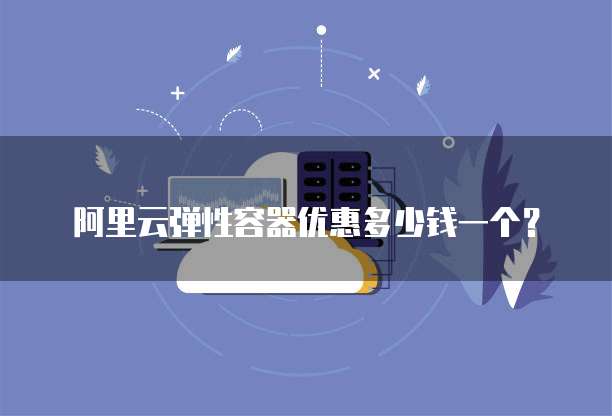 阿里云弹性容器优惠多少钱一个?